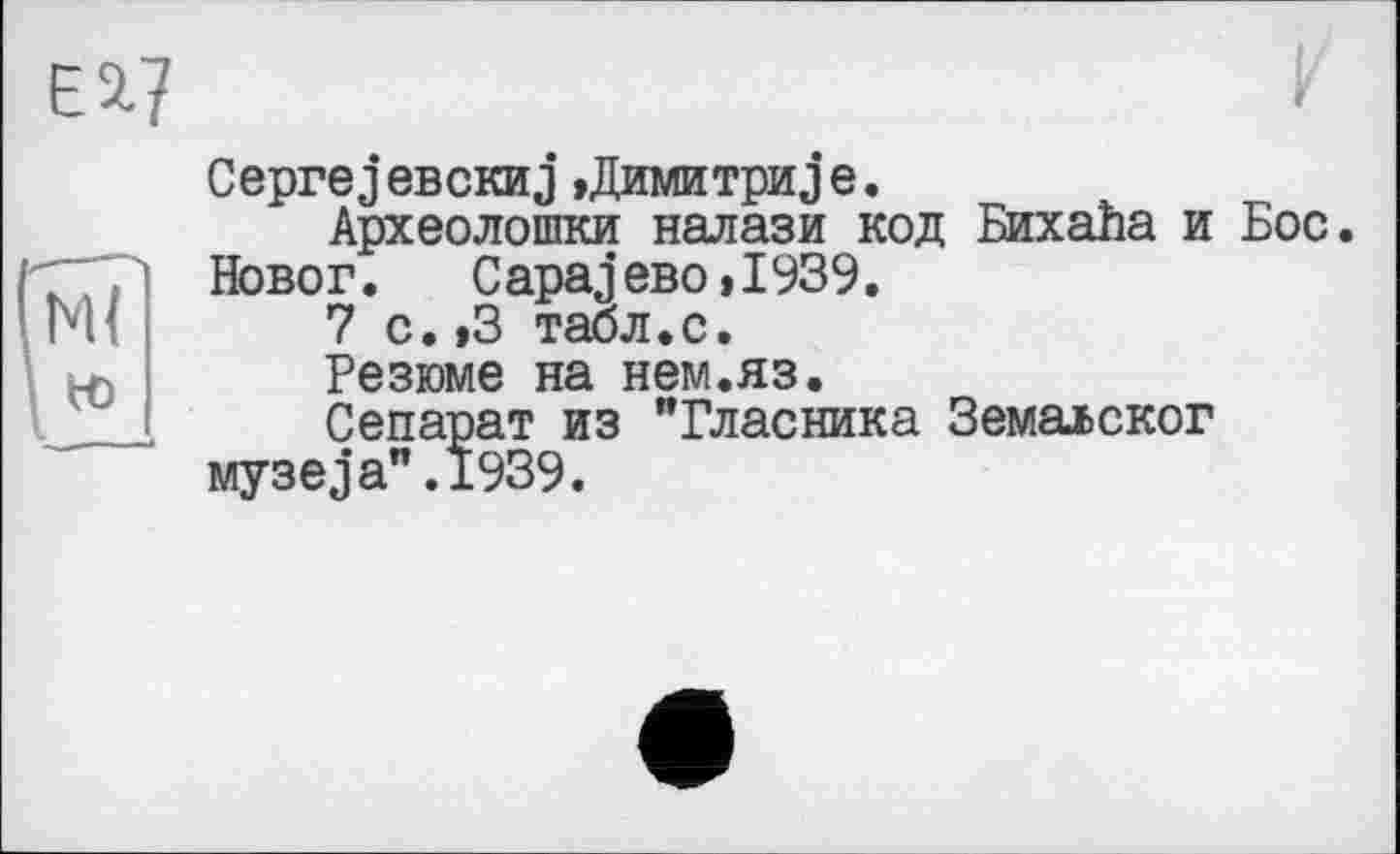 ﻿CeprejeBCKHJ »Димитри je.
Археолошки налази код Бихайа и Бос.
Новог. CapajeBo,I939.
7 с.»3 табл.с.
Резюме на нем.яз.
Сепарат из "Власника Земалског музеja".1939.